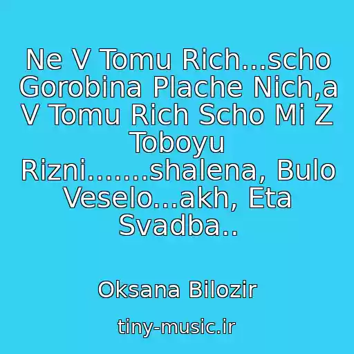 کاور آهنگ Ne V Tomu Rіch...scho Gorobina Plache Nіch,a V Tomu Rіch Scho Mi Z Toboyu Rіznі.......shalena, Bulo Veselo...akh, Eta Svadba.. از Oksana Bіlozіr