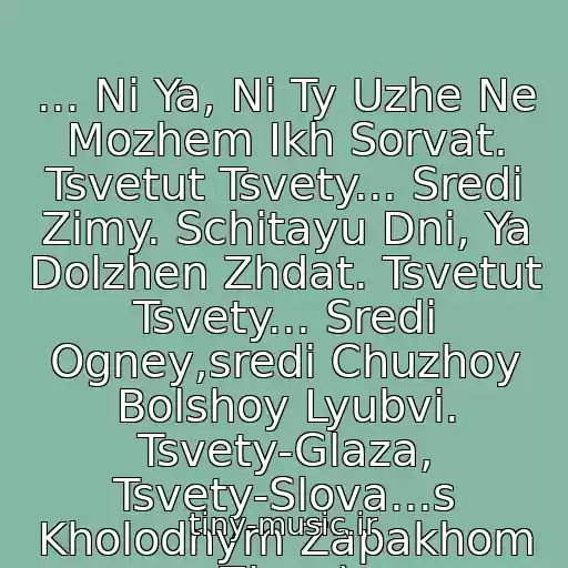کاور آهنگ ... Ni Ya, Ni Ty Uzhe Ne Mozhem Ikh Sorvat. Tsvetut Tsvety... Sredi Zimy. Schitayu Dni, Ya Dolzhen Zhdat. Tsvetut Tsvety... Sredi Ogney,sredi Chuzhoy Bolshoy Lyubvi. Tsvety-Glaza, Tsvety-Slova...s Kholodnym Zapakhom Zimy.) از Tantsy Minus- Tsvetut Tsvety