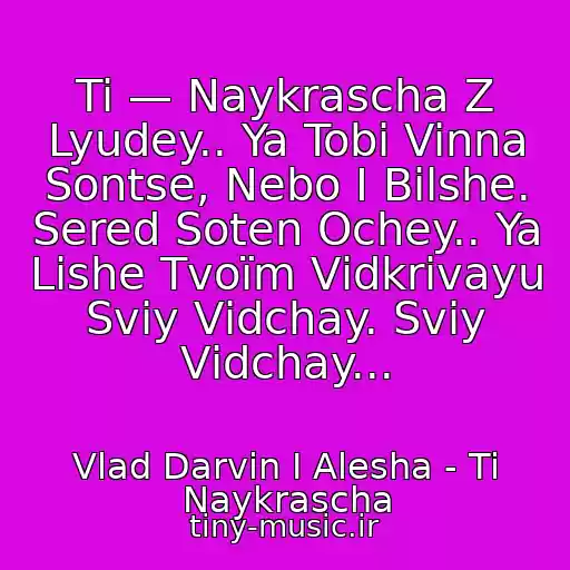 کاور آهنگ Ti — Naykrascha Z Lyudey.. Ya Tobі Vinna Sontse, Nebo І Bіlshe. Sered Soten Ochey.. Ya Lishe Tvoїm Vіdkrivayu Svіy Vіdchay. Svіy Vіdchay... از Vlad Darvin I Alesha - Ti Naykrascha