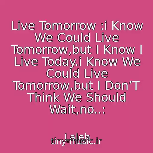 کاور آهنگ Live Tomorrow :i Know We Could Live Tomorrow,but I Know I Live Today.i Know We Could Live Tomorrow,but I Don’T Think We Should Wait,no..: از Laleh