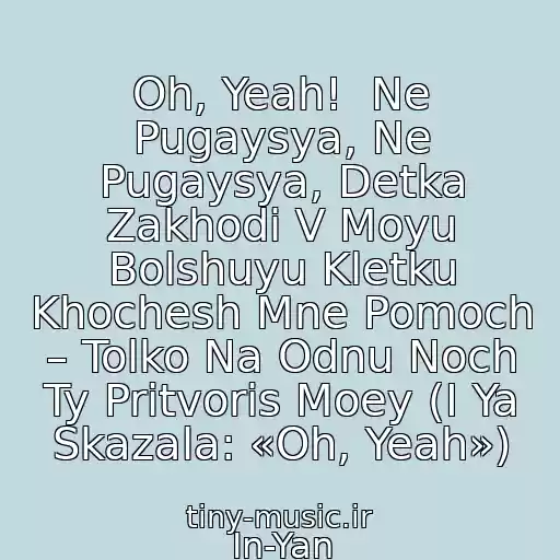 کاور آهنگ Oh, Yeah!  Ne Pugaysya, Ne Pugaysya, Detka Zakhodi V Moyu Bolshuyu Kletku Khochesh Mne Pomoch – Tolko Na Odnu Noch Ty Pritvoris Moey (I Ya Skazala: «Oh, Yeah») از In-Yan