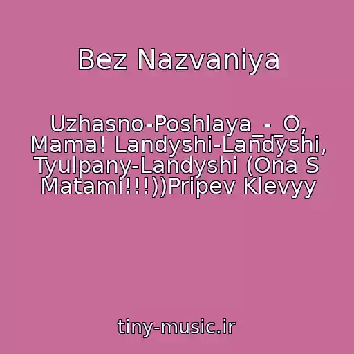 کاور آهنگ Bez Nazvaniya از Uzhasno-Poshlaya_-_O, Mama! Landyshi-Landyshi, Tyulpany-Landyshi (Ona S Matami!!!))Pripev Klevyy