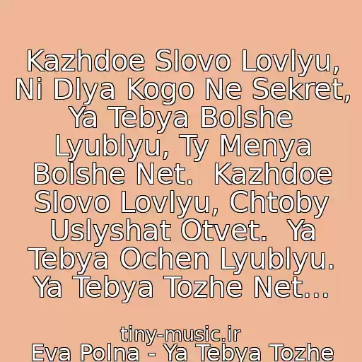 کاور آهنگ Kazhdoe Slovo Lovlyu, Ni Dlya Kogo Ne Sekret,  Ya Tebya Bolshe Lyublyu, Ty Menya Bolshe Net.  Kazhdoe Slovo Lovlyu, Chtoby Uslyshat Otvet.  Ya Tebya Ochen Lyublyu. Ya Tebya Tozhe Net... از Eva Polna - Ya Tebya Tozhe Net (Je T'aime)