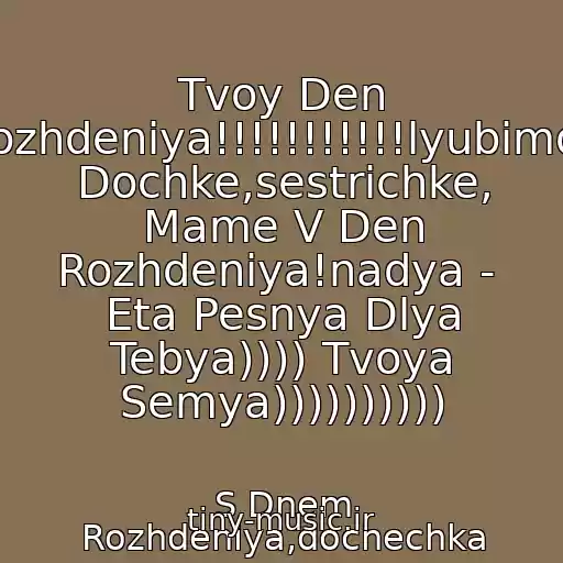 کاور آهنگ Tvoy Den Rozhdeniya!!!!!!!!!!!lyubimoy Dochke,sestrichke, Mame V Den Rozhdeniya!nadya -  Eta Pesnya Dlya Tebya)))) Tvoya Semya)))))))))) از S Dnem Rozhdeniya,dochechka