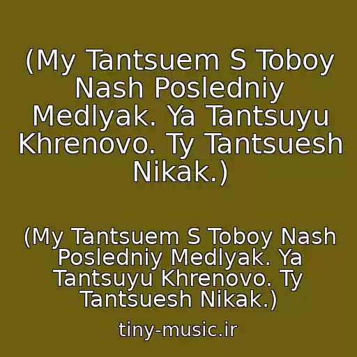 کاور آهنگ (My Tantsuem S Toboy Nash Posledniy Medlyak. Ya Tantsuyu Khrenovo. Ty Tantsuesh Nikak.) از (My Tantsuem S Toboy Nash Posledniy Medlyak. Ya Tantsuyu Khrenovo. Ty Tantsuesh Nikak.)