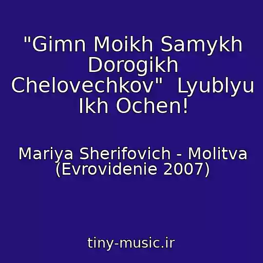 کاور آهنگ "Gimn Moikh Samykh Dorogikh Chelovechkov"  Lyublyu Ikh Ochen! از Mariya Sherifovich - Molitva (Evrovidenie 2007)