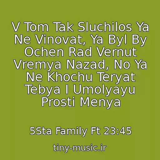 کاور آهنگ V Tom Tak Sluchilos Ya Ne Vinovat, Ya Byl By Ochen Rad Vernut Vremya Nazad, No Ya Ne Khochu Teryat Tebya I Umolyayu Prosti Menya از 5Sta Family Ft 23:45