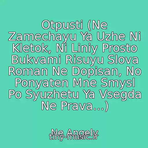 کاور آهنگ Otpusti (Ne Zamechayu Ya Uzhe Ni Kletok, Ni Liniy Prosto Bukvami Risuyu Slova Roman Ne Dopisan, No Ponyaten Mne Smysl Po Syuzhetu Ya Vsegda Ne Prava...) از Ne Angely