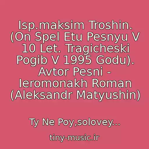 کاور آهنگ Isp.maksim Troshin. (On Spel Etu Pesnyu V 10 Let. Tragicheski Pogib V 1995 Godu). Avtor Pesni - Ieromonakh Roman (Aleksandr Matyushin) از Ty Ne Poy,solovey...