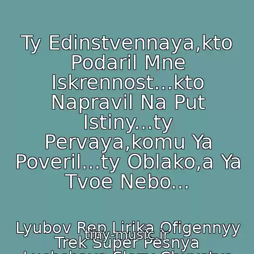 کاور آهنگ Ty Edinstvennaya,kto Podaril Mne Iskrennost...kto Napravil Na Put Istiny...ty Pervaya,komu Ya Poveril...ty Oblako,a Ya Tvoe Nebo... از Lyubov Rep Lirika Ofigennyy Trek Super Pesnya Luchshaya Slezy Chuvstva