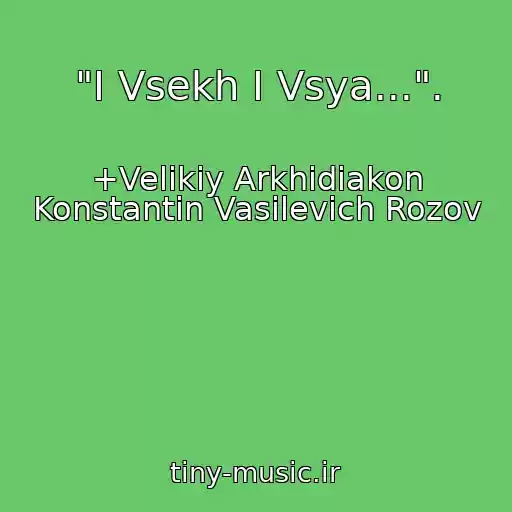کاور آهنگ "I Vsekh I Vsya...". از +Velikiy Arkhidiakon Konstantin Vasilevich Rozov