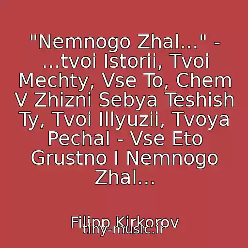 کاور آهنگ "Nemnogo Zhal..." - ...tvoi Istorii, Tvoi Mechty, Vse To, Chem V Zhizni Sebya Teshish Ty, Tvoi Illyuzii, Tvoya Pechal - Vse Eto Grustno I Nemnogo Zhal... از Filipp Kirkorov