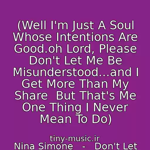 کاور آهنگ (Well I'm Just A Soul Whose Intentions Are Good.oh Lord, Please Don't Let Me Be Misunderstood...and I Get More Than My Share  But That's Me One Thing I Never Mean To Do) از Nina Simone   -   Don't Let Me Be Misunderstood.