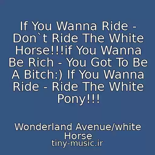 کاور آهنگ If You Wanna Ride - Don`t Ride The White Horse!!!if You Wanna Be Rich - You Got To Be A Bitch:) If You Wanna Ride - Ride The White Pony!!! از Wonderland Avenue/white Horse