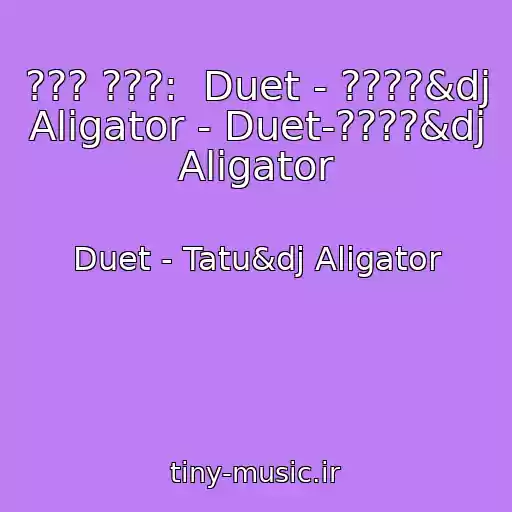 کاور آهنگ ??? ???:  Duet - ????&dj Aligator - Duet-????&dj Aligator از Duet - Tatu&dj Aligator