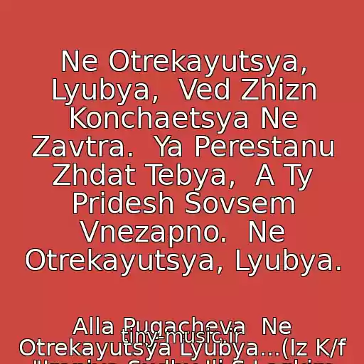 کاور آهنگ Ne Otrekayutsya, Lyubya,  Ved Zhizn Konchaetsya Ne Zavtra.  Ya Perestanu Zhdat Tebya,  A Ty Pridesh Sovsem Vnezapno.  Ne Otrekayutsya, Lyubya. از Alla Pugacheva  Ne Otrekayutsya Lyubya...(Iz K/f "Ironiya Sudby Ili S Legkim Parom")