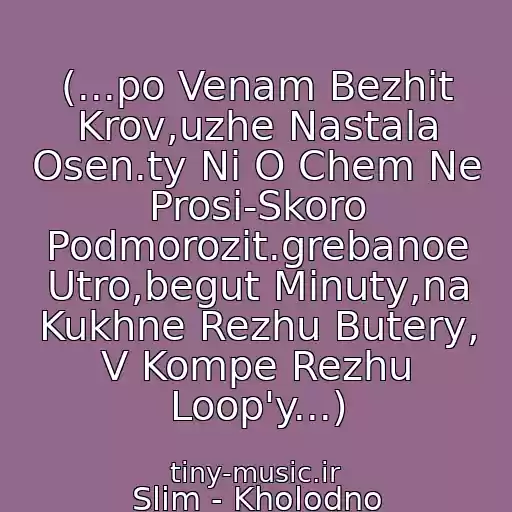 کاور آهنگ (...po Venam Bezhit Krov,uzhe Nastala Osen.ty Ni O Chem Ne Prosi-Skoro Podmorozit.grebanoe Utro,begut Minuty,na Kukhne Rezhu Butery, V Kompe Rezhu Loop'y...) از Slim - Kholodno