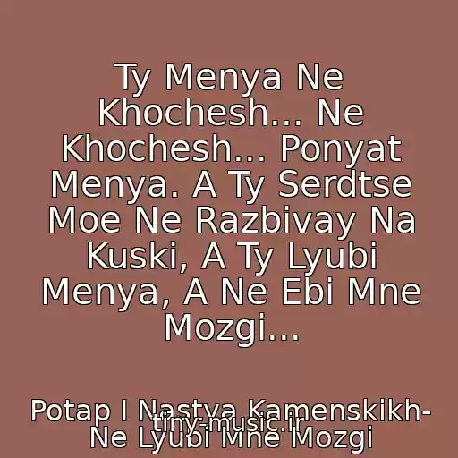 کاور آهنگ Ty Menya Ne Khochesh... Ne Khochesh... Ponyat Menya. A Ty Serdtse Moe Ne Razbivay Na Kuski, A Ty Lyubi Menya, A Ne Ebi Mne Mozgi... از Potap I Nastya Kamenskikh- Ne Lyubi Mne Mozgi