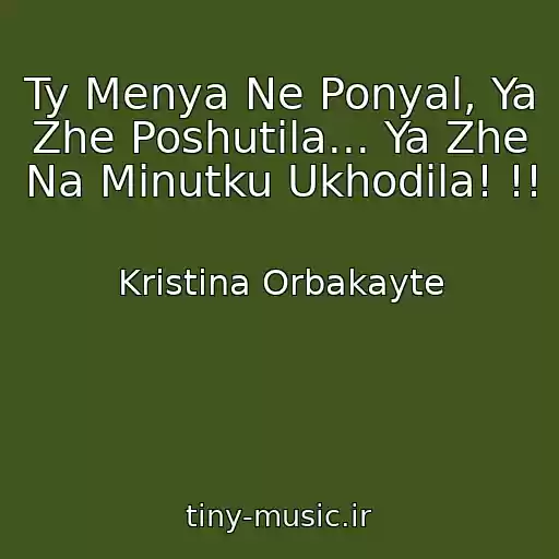 کاور آهنگ Ty Menya Ne Ponyal, Ya Zhe Poshutila... Ya Zhe Na Minutku Ukhodila! !! از Kristina Orbakayte