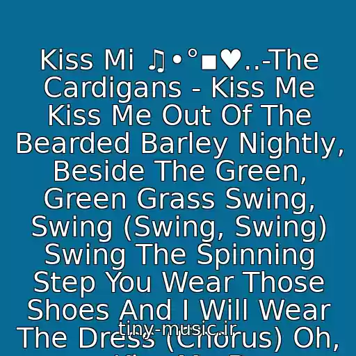 کاور آهنگ Kiss Mi ♫•°▪♥..-The Cardigans - Kiss Me Kiss Me Out Of The Bearded Barley Nightly, Beside The Green, Green Grass Swing, Swing (Swing, Swing) Swing The Spinning Step You Wear Those Shoes And I Will Wear The Dress (Chorus) Oh, Kiss Me B از Kiss