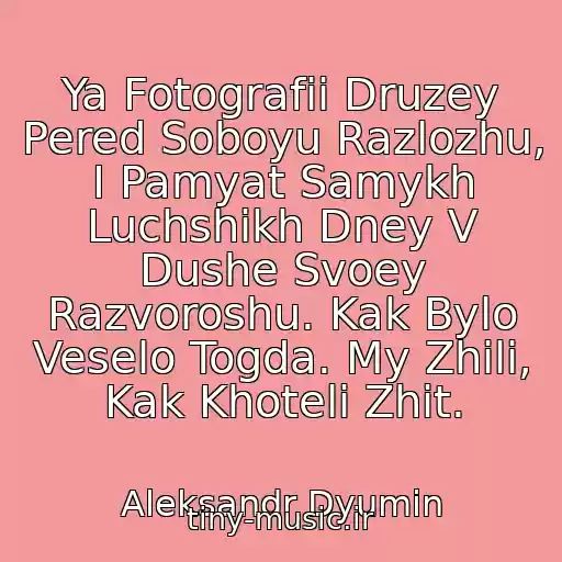 کاور آهنگ Ya Fotografii Druzey Pered Soboyu Razlozhu, I Pamyat Samykh Luchshikh Dney V Dushe Svoey Razvoroshu. Kak Bylo Veselo Togda. My Zhili, Kak Khoteli Zhit. از Aleksandr Dyumin