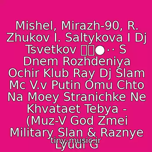 کاور آهنگ Mishel, Mirazh-90, R. Zhukov I. Saltykova I Dj Tsvetkov ۩๑●٠· S Dnem Rozhdeniya Ochir Klub Ray Dj Slam Mc V.v Putin Omu Chto Na Moey Stranichke Ne Khvataet Tebya - (Muz-V God Zmei Military Slan & Raznye Lyudi G از Neizvestnyy Ispolnitel