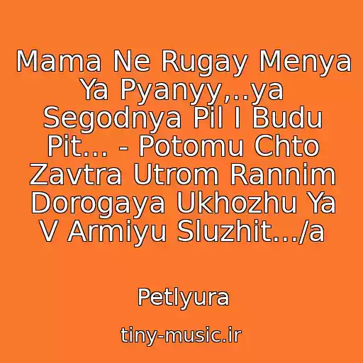 کاور آهنگ Mama Ne Rugay Menya Ya Pyanyy,..ya Segodnya Pil I Budu Pit... - Potomu Chto Zavtra Utrom Rannim Dorogaya Ukhozhu Ya V Armiyu Sluzhit.../a از Petlyura