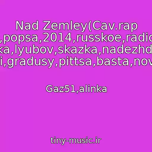 کاور آهنگ Nad Zemley(Cav.rap Ver.)Top,popsa,2014,russkoe,radio,evropa Plyus,rep,lirika,lyubov,skazka,nadezhda,slezy,maks Korzh,tebe,izveni,prosti,gradusy,pittsa,basta,novinka,klubnyak,podarok از Gaz51,alinka