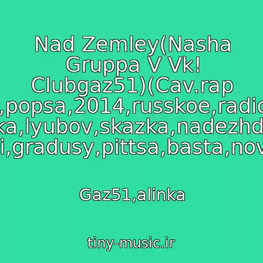 کاور آهنگ Nad Zemley(Nasha Gruppa V Vk! Clubgaz51)(Cav.rap Ver.)Top,popsa,2014,russkoe,radio,evropa Plyus,rep,lirika,lyubov,skazka,nadezhda,slezy,maks Korzh,tebe,izveni,prosti,gradusy,pittsa,basta,novinka,klubnyak,podarok از Gaz51,alinka
