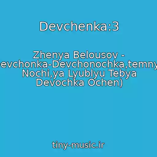 کاور آهنگ Devchenka:3 از Zhenya Belousov - Devchonka-Devchonochka,temnye Nochi,ya Lyublyu Tebya Devochka Ochen)