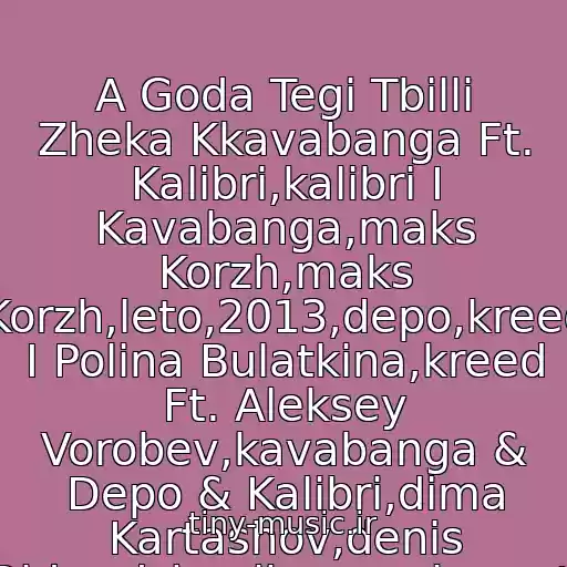 کاور آهنگ A Goda Tegi Tbilli Zheka Kkavabanga Ft. Kalibri,kalibri I Kavabanga,maks Korzh,maks Korzh,leto,2013,depo,kreed I Polina Bulatkina,kreed Ft. Aleksey Vorobev,kavabanga & Depo & Kalibri,dima Kartashov,denis Rider,dzhoniboy,eminem,ti از Frikcr