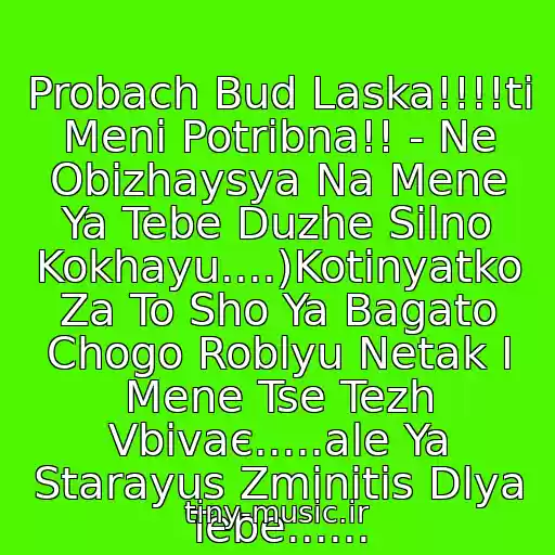 کاور آهنگ Probach Bud Laska!!!!ti Menі Potrіbna!! - Ne Obіzhaysya Na Mene Ya Tebe Duzhe Silno Kokhayu....)Kotinyatko Za To Sho Ya Bagato Chogo Roblyu Netak І Mene Tse Tezh Vbivaє.....ale Ya Starayus Zmіnitis Dlya Tebe...... از ●•●•♥Erіka І Stas Shurіns♥●•●•