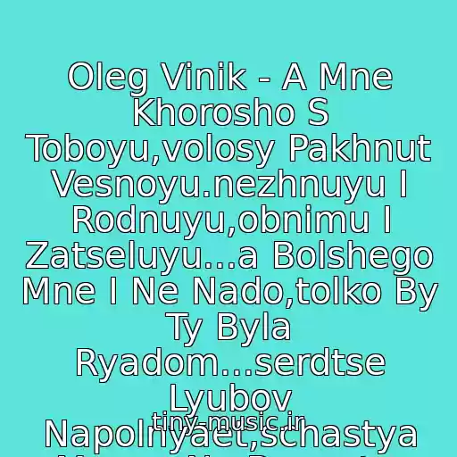 کاور آهنگ Oleg Vinik - A Mne Khorosho S Toboyu,volosy Pakhnut Vesnoyu.nezhnuyu I Rodnuyu,obnimu I Zatseluyu...a Bolshego Mne I Ne Nado,tolko By Ty Byla Ryadom...serdtse Lyubov Napolnyaet,schastya Mnogo Ne Byvaet... از Oleg Sukhina