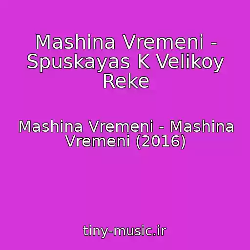 کاور آهنگ Mashina Vremeni - Spuskayas K Velikoy Reke از Mashina Vremeni - Mashina Vremeni (2016)