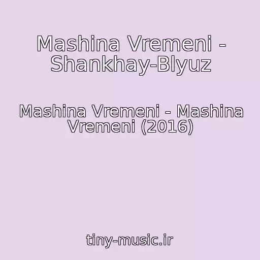 کاور آهنگ Mashina Vremeni - Shankhay-Blyuz از Mashina Vremeni - Mashina Vremeni (2016)
