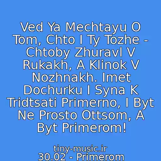 کاور آهنگ Ved Ya Mechtayu O Tom, Chto I Ty Tozhe - Chtoby Zhuravl V Rukakh, A Klinok V Nozhnakh. Imet Dochurku I Syna K Tridtsati Primerno, I Byt Ne Prosto Ottsom, A Byt Primerom! از 30.02 - Primerom