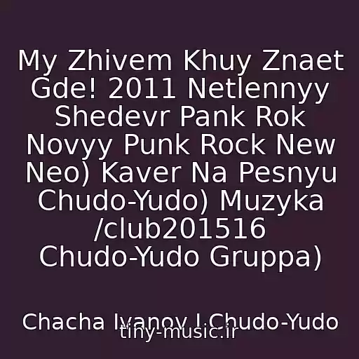 کاور آهنگ My Zhivem Khuy Znaet Gde! 2011 Netlennyy Shedevr Pank Rok Novyy Punk Rock New Neo) Kaver Na Pesnyu Chudo-Yudo) Muzyka /club201516 Chudo-Yudo Gruppa) از Chacha Ivanov I Chudo-Yudo