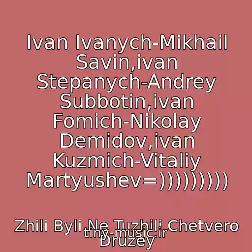 کاور آهنگ Ivan Ivanych-Mikhail Savin,ivan Stepanych-Andrey Subbotin,ivan Fomich-Nikolay Demidov,ivan Kuzmich-Vitaliy Martyushev=))))))))) از Zhili Byli Ne Tuzhili Chetvero Druzey