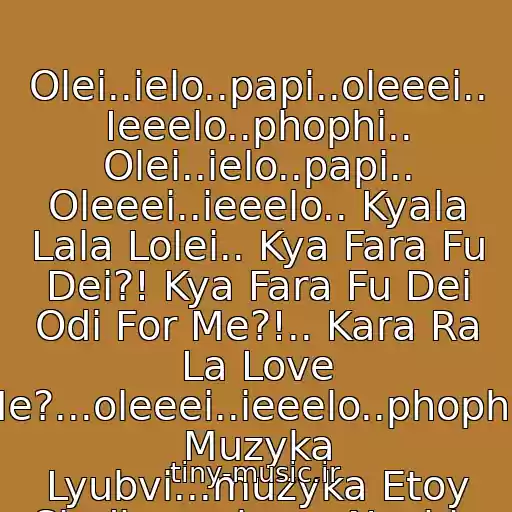 کاور آهنگ Olei..ielo..papi..oleeei.. Ieeelo..phophi.. Olei..ielo..papi.. Oleeei..ieeelo.. Kyala Lala Lolei.. Kya Fara Fu Dei?! Kya Fara Fu Dei Odi For Me?!.. Kara Ra La Love Me?...oleeei..ieeelo..phophi.. Muzyka Lyubvi...muzyka Etoy Sladkonezhnoy Nochi.. :* از Nino Katamadze/ Olei - S Lyubovyu...