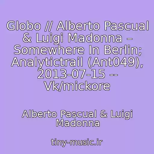 کاور آهنگ Globo // Alberto Pascual & Luigi Madonna – Somewhere In Berlin; Analytictrail (Ant049), 2013-07-15 -- Vk/mickore از Alberto Pascual & Luigi Madonna