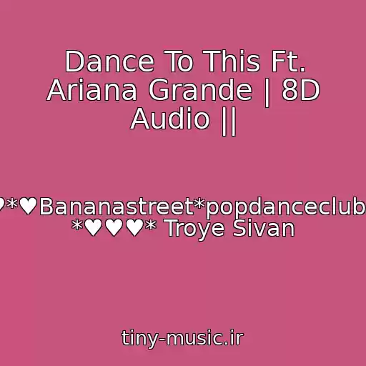 کاور آهنگ Dance To This Ft. Ariana Grande | 8D Audio || از ♥*♥Bananastreet*popdanceclub♫ *♥♥♥* Troye Sivan