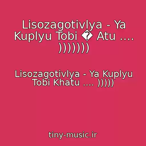 کاور آهنگ Lіsozagotіvlya - Ya Kuplyu Tobі � Atu .... ))))))) از Lіsozagotіvlya - Ya Kuplyu Tobі Khatu .... )))))
