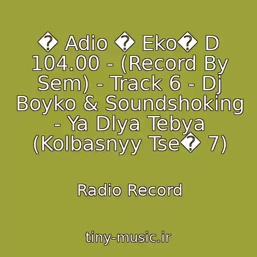 کاور آهنگ � Adio � Eko� D 104.00 - (Record By Sem) - Track 6 - Dj Boyko & Soundshoking - Ya Dlya Tebya (Kolbasnyy Tse� 7) از Radio Record