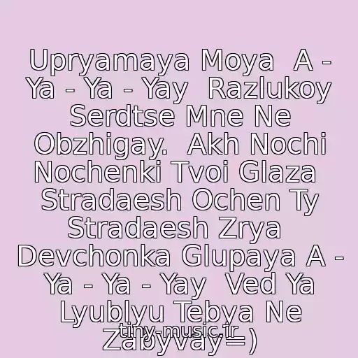 کاور آهنگ Upryamaya Moya  A - Ya - Ya - Yay  Razlukoy Serdtse Mne Ne Obzhigay.  Akh Nochi Nochenki Tvoi Glaza  Stradaesh Ochen Ty Stradaesh Zrya  Devchonka Glupaya A - Ya - Ya - Yay  Ved Ya Lyublyu Tebya Ne Zabyvay=) از Korolev Viktor