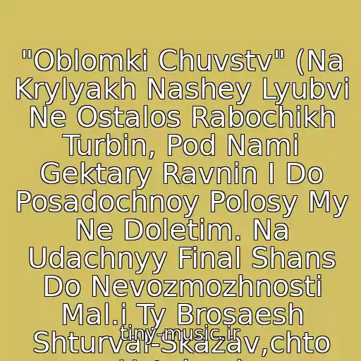 کاور آهنگ "Oblomki Chuvstv" (Na Krylyakh Nashey Lyubvi Ne Ostalos Rabochikh Turbin, Pod Nami Gektary Ravnin I Do Posadochnoy Polosy My Ne Doletim. Na Udachnyy Final Shans Do Nevozmozhnosti Mal.i Ty Brosaesh Shturval-Skazav,chto Ustal.....) از Tanya Tereshina