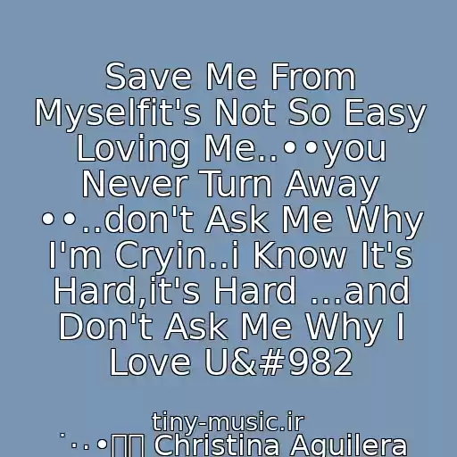 کاور آهنگ Save Me From Myselfit's Not So Easy Loving Me..••you Never Turn Away ••..don't Ask Me Why I'm Cryin..i Know It's Hard,it's Hard ...and Don't Ask Me Why I Love Uϖ از ˙·٠•๑۩ Christina Aguilera ۩๑•٠·˙