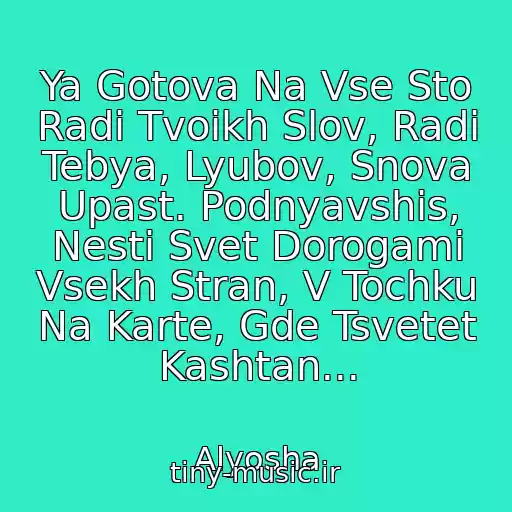 کاور آهنگ Ya Gotova Na Vse Sto Radi Tvoikh Slov, Radi Tebya, Lyubov, Snova Upast. Podnyavshis, Nesti Svet Dorogami Vsekh Stran, V Tochku Na Karte, Gde Tsvetet Kashtan... از Alyosha