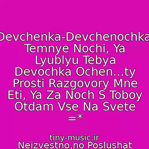 کاور آهنگ Devchenka-Devchenochka, Temnye Nochi, Ya Lyublyu Tebya Devochka Ochen...ty Prosti Razgovory Mne Eti, Ya Za Noch S Toboy Otdam Vse Na Svete =* از Neizvestno,no Poslushat Stoit