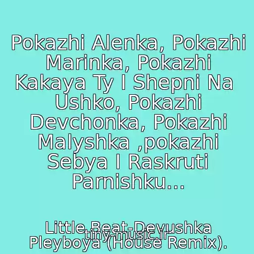 کاور آهنگ Pokazhi Alenka, Pokazhi Marinka, Pokazhi Kakaya Ty I Shepni Na  Ushko, Pokazhi Devchonka, Pokazhi Malyshka ,pokazhi Sebya I Raskruti Parnishku... از Little Beat-Devushka Pleyboya (House Remix).