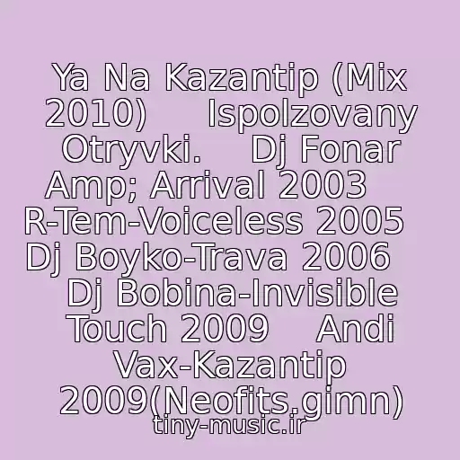 کاور آهنگ Ya Na Kazantip (Mix 2010)     Ispolzovany Otryvki.    Dj Fonar Amp; Arrival 2003     R-Tem-Voiceless 2005     Dj Boyko-Trava 2006     Dj Bobina-Invisible Touch 2009    Andi Vax-Kazantip 2009(Neofits.gimn) از Kazantip 2010